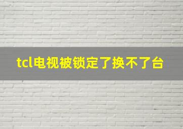 tcl电视被锁定了换不了台