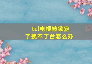 tcl电视被锁定了换不了台怎么办