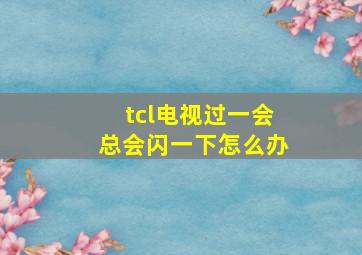 tcl电视过一会总会闪一下怎么办