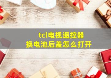 tcl电视遥控器换电池后盖怎么打开