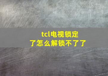 tcl电视锁定了怎么解锁不了了