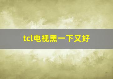 tcl电视黑一下又好