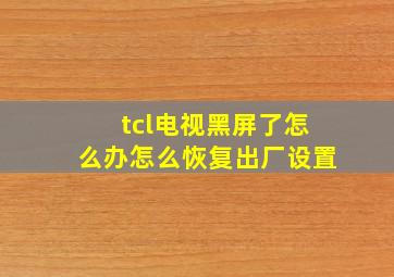 tcl电视黑屏了怎么办怎么恢复出厂设置