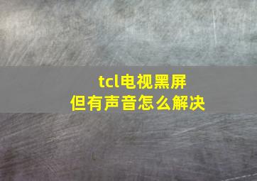 tcl电视黑屏但有声音怎么解决