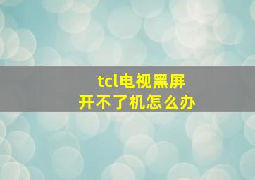 tcl电视黑屏开不了机怎么办