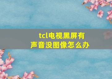 tcl电视黑屏有声音没图像怎么办