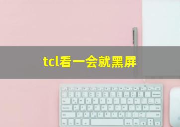 tcl看一会就黑屏