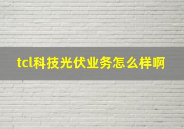 tcl科技光伏业务怎么样啊