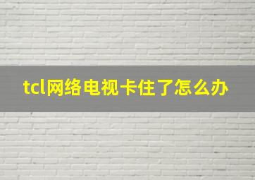 tcl网络电视卡住了怎么办