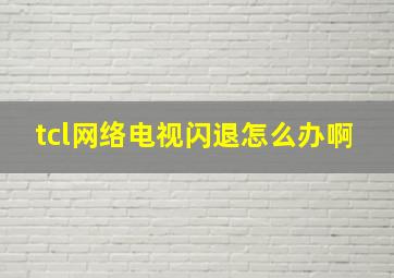 tcl网络电视闪退怎么办啊