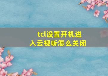 tcl设置开机进入云视听怎么关闭