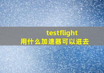 testflight用什么加速器可以进去