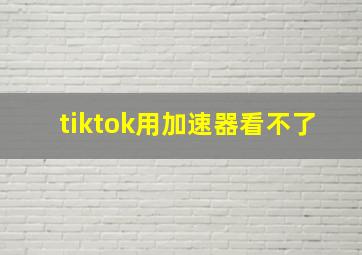 tiktok用加速器看不了