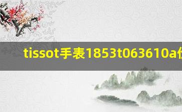 tissot手表1853t063610a价格