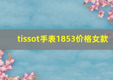 tissot手表1853价格女款