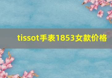 tissot手表1853女款价格