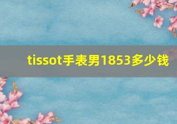 tissot手表男1853多少钱