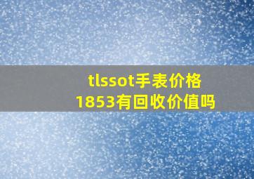 tlssot手表价格1853有回收价值吗