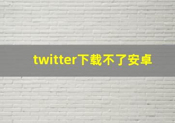 twitter下载不了安卓