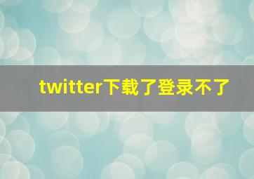 twitter下载了登录不了