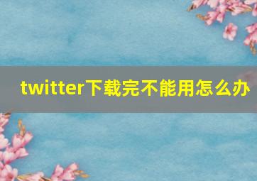 twitter下载完不能用怎么办