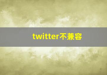 twitter不兼容