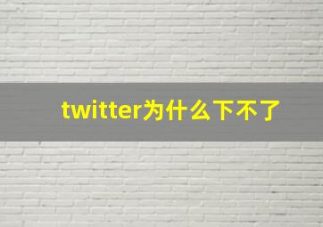 twitter为什么下不了