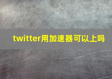 twitter用加速器可以上吗