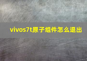 vivos7t原子组件怎么退出