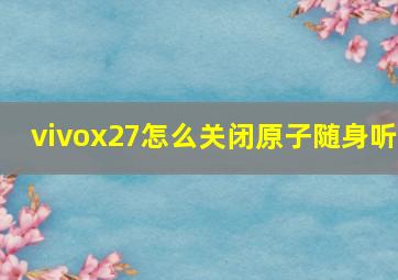 vivox27怎么关闭原子随身听