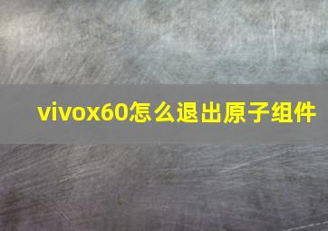 vivox60怎么退出原子组件