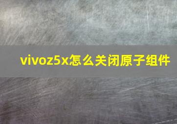 vivoz5x怎么关闭原子组件