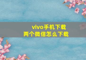 vivo手机下载两个微信怎么下载