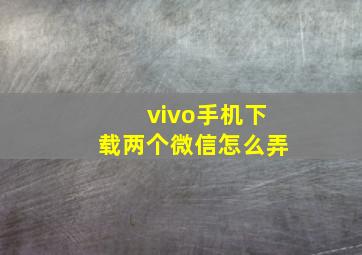 vivo手机下载两个微信怎么弄