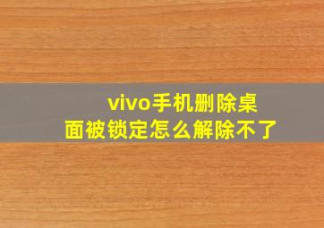 vivo手机删除桌面被锁定怎么解除不了