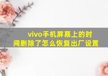 vivo手机屏幕上的时间删除了怎么恢复出厂设置