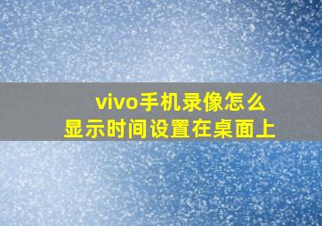 vivo手机录像怎么显示时间设置在桌面上