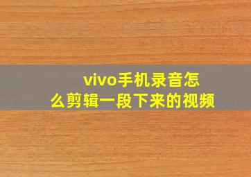 vivo手机录音怎么剪辑一段下来的视频