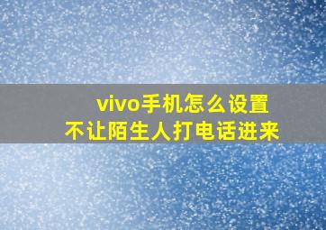 vivo手机怎么设置不让陌生人打电话进来