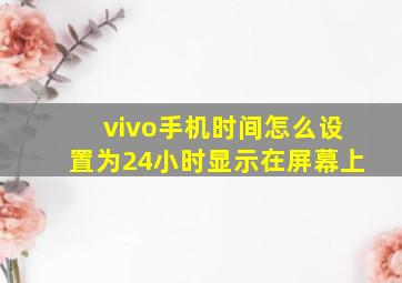 vivo手机时间怎么设置为24小时显示在屏幕上