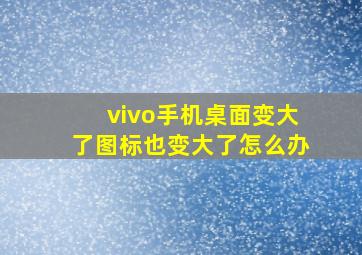 vivo手机桌面变大了图标也变大了怎么办