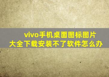 vivo手机桌面图标图片大全下载安装不了软件怎么办