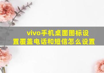 vivo手机桌面图标设置覆盖电话和短信怎么设置