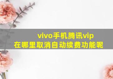 vivo手机腾讯vip在哪里取消自动续费功能呢