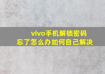 vivo手机解锁密码忘了怎么办如何自己解决