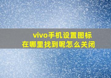 vivo手机设置图标在哪里找到呢怎么关闭