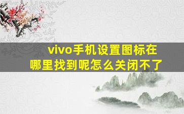 vivo手机设置图标在哪里找到呢怎么关闭不了