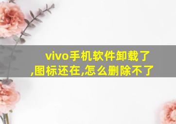 vivo手机软件卸载了,图标还在,怎么删除不了