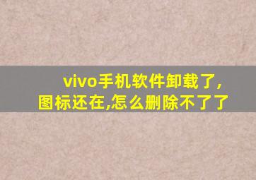 vivo手机软件卸载了,图标还在,怎么删除不了了