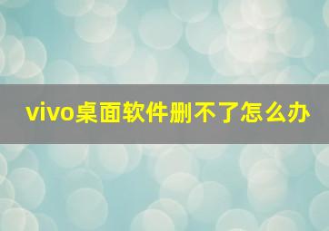 vivo桌面软件删不了怎么办